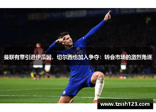 曼联有意引进伊瓜因，切尔西也加入争夺：转会市场的激烈角逐