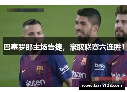 巴塞罗那主场告捷，豪取联赛六连胜！