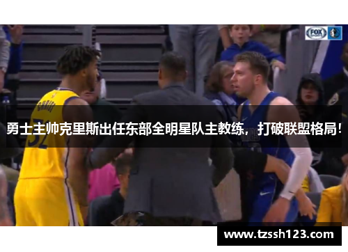 勇士主帅克里斯出任东部全明星队主教练，打破联盟格局！