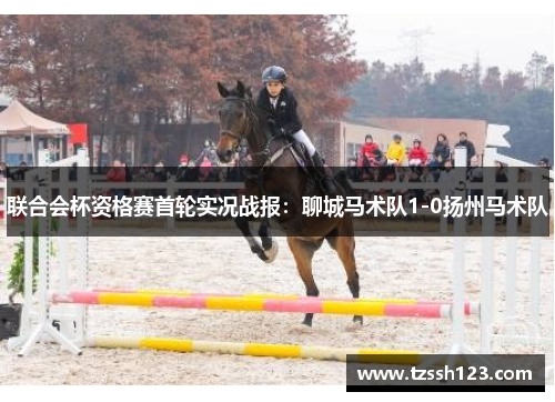 联合会杯资格赛首轮实况战报：聊城马术队1-0扬州马术队