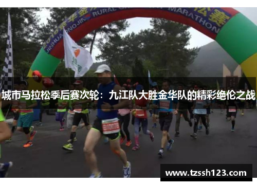 城市马拉松季后赛次轮：九江队大胜金华队的精彩绝伦之战