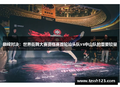 巅峰对决：世界街舞大赛资格赛首轮汕头队vs中山队的重要较量